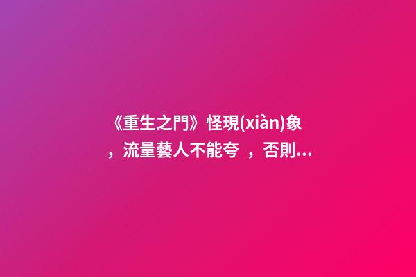 《重生之門》怪現(xiàn)象，流量藝人不能夸，否則就是舔狗？-第1張-觀點(diǎn)-玄機(jī)派